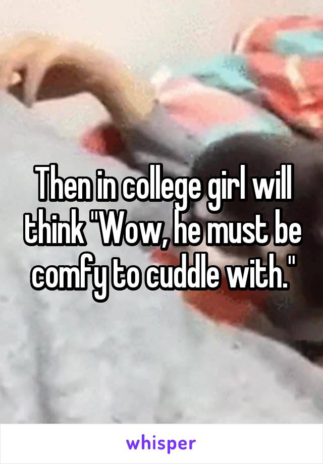 Then in college girl will think "Wow, he must be comfy to cuddle with."