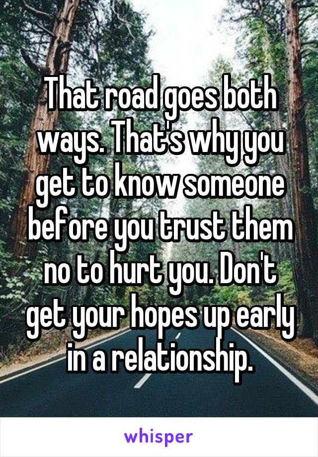 That road goes both ways. That's why you get to know someone before you trust them no to hurt you. Don't get your hopes up early in a relationship.