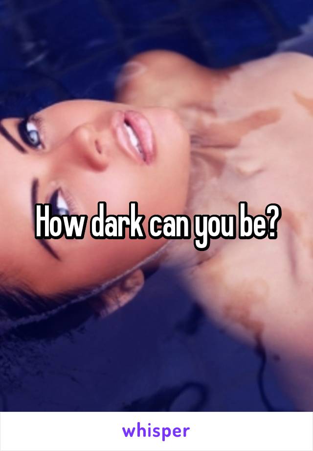 How dark can you be?