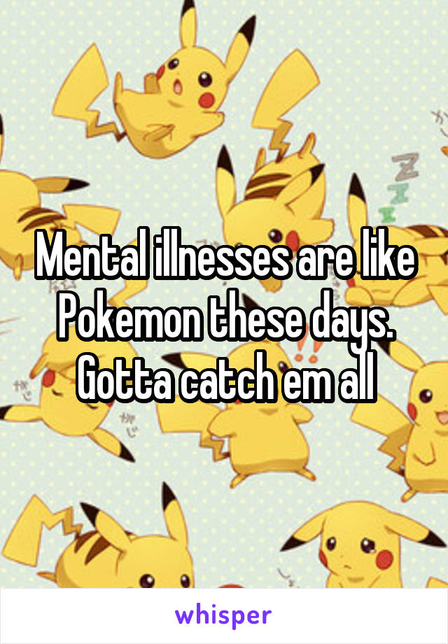 Mental illnesses are like Pokemon these days. Gotta catch em all