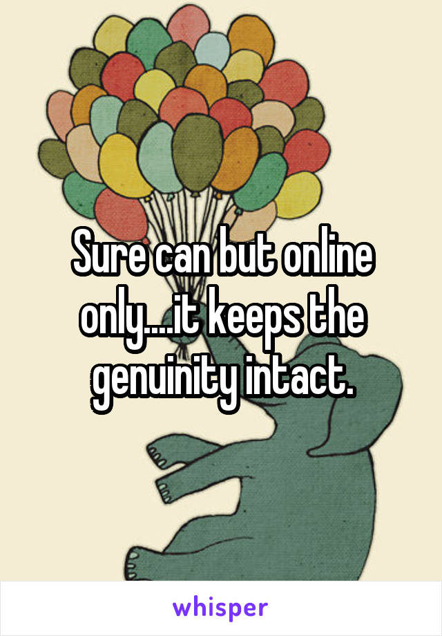 Sure can but online only....it keeps the genuinity intact.