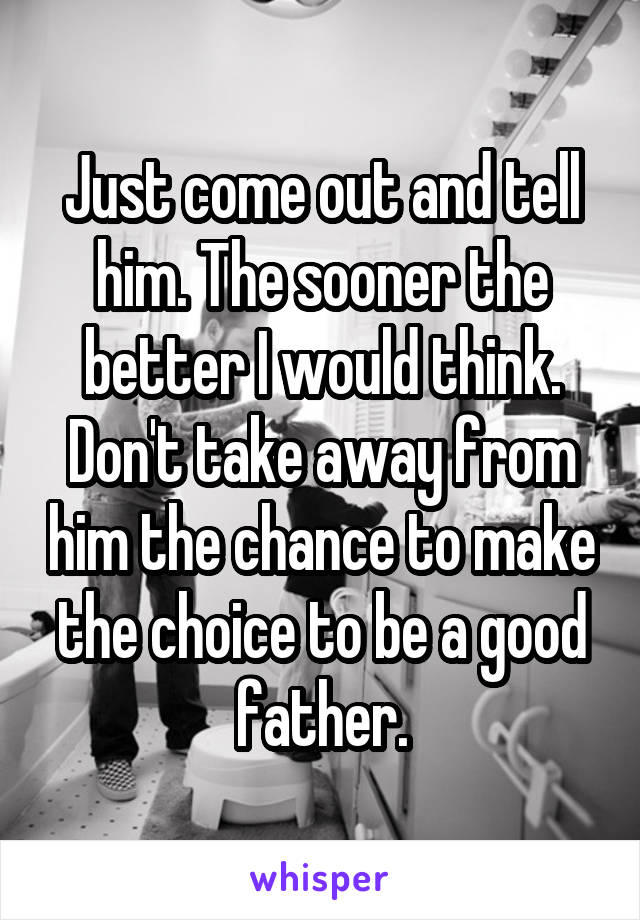 Just come out and tell him. The sooner the better I would think. Don't take away from him the chance to make the choice to be a good father.