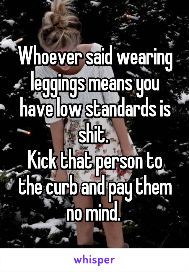 Whoever said wearing leggings means you have low standards is shit. 
Kick that person to the curb and pay them no mind. 