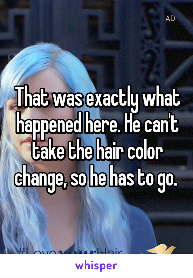 That was exactly what happened here. He can't take the hair color change, so he has to go. 