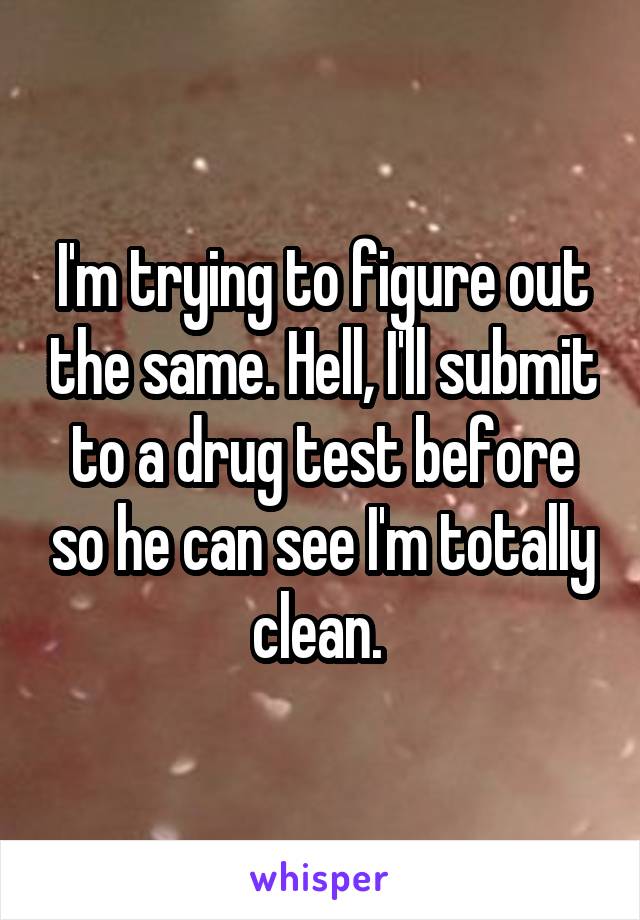 I'm trying to figure out the same. Hell, I'll submit to a drug test before so he can see I'm totally clean. 