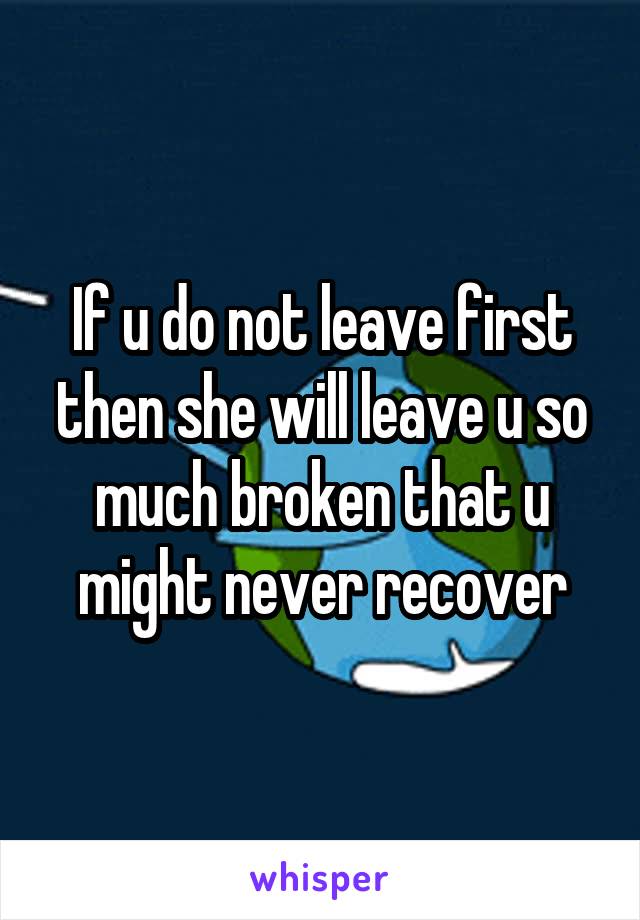 If u do not leave first then she will leave u so much broken that u might never recover