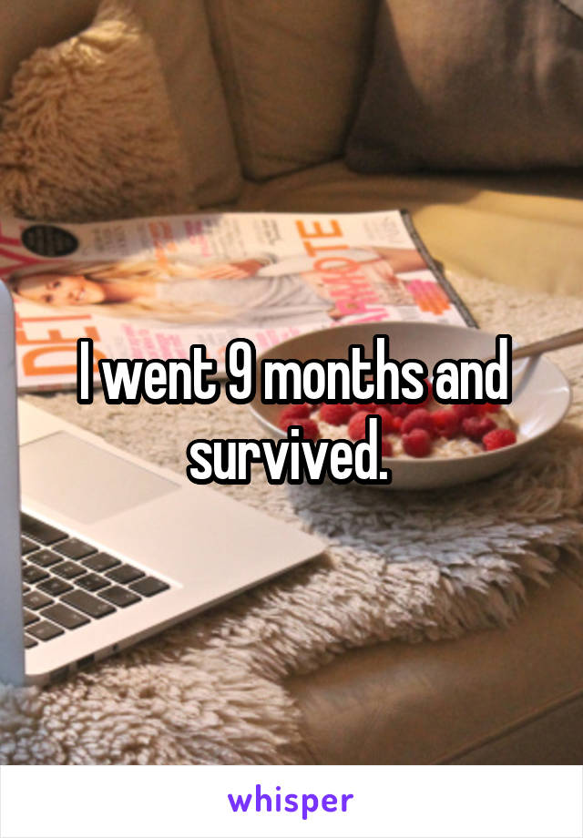 I went 9 months and survived. 