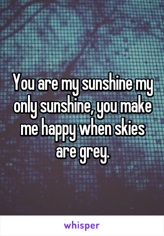 You are my sunshine my only sunshine, you make me happy when skies are grey.