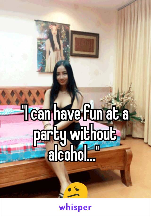 "I can have fun at a party without alcohol..." 

😕
