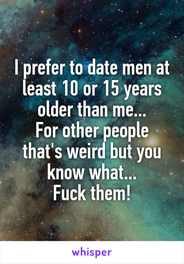 I prefer to date men at least 10 or 15 years older than me...
For other people that's weird but you know what...
Fuck them!