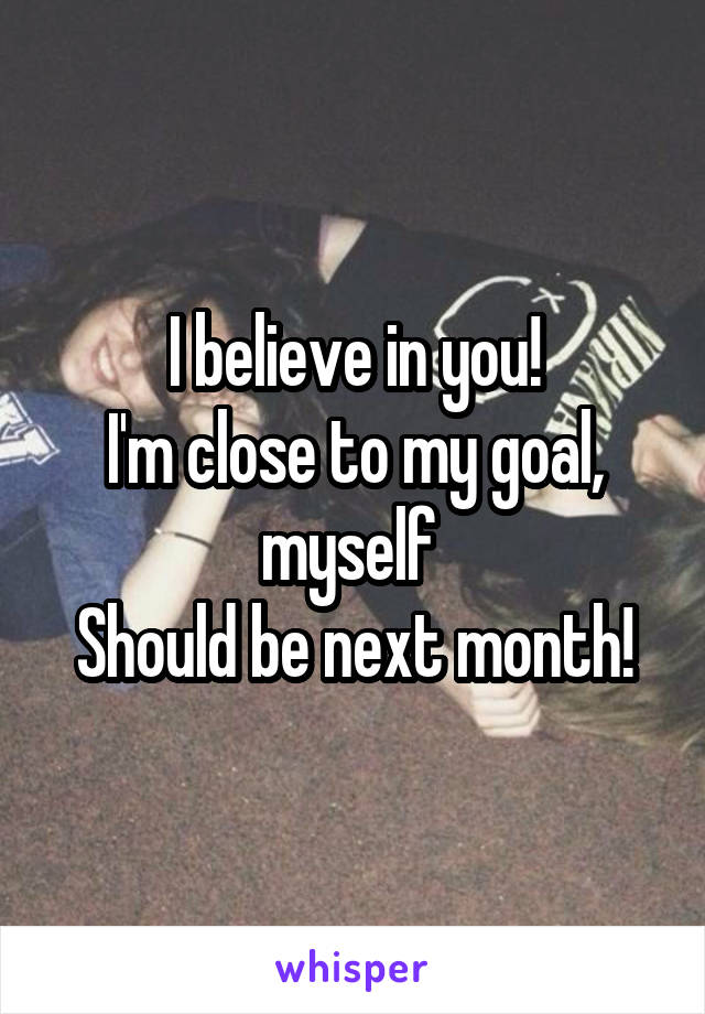 I believe in you!
I'm close to my goal, myself 
Should be next month!