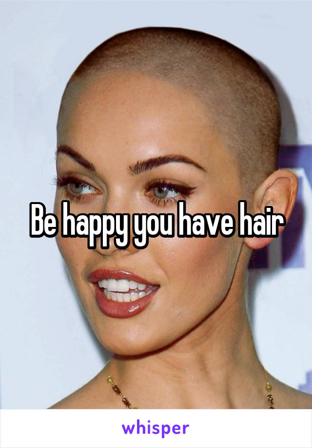 Be happy you have hair