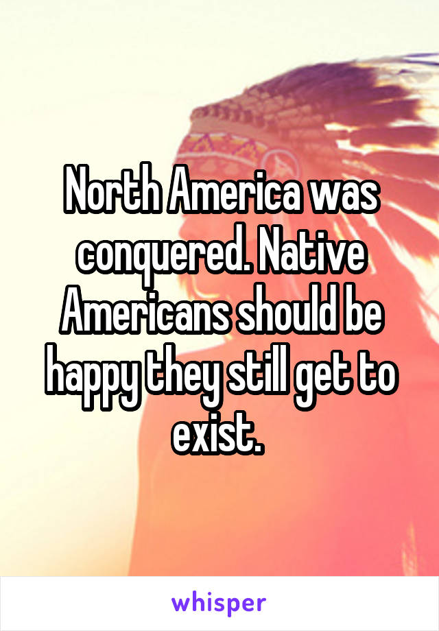 North America was conquered. Native Americans should be happy they still get to exist. 