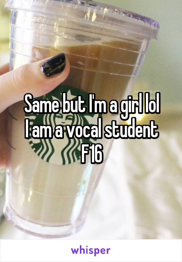 Same but I'm a girl lol
I am a vocal student
F16