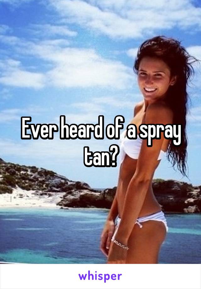 Ever heard of a spray tan?