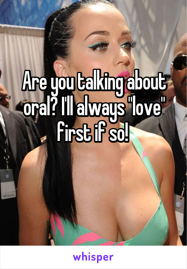 Are you talking about oral? I'll always "love" first if so! 


