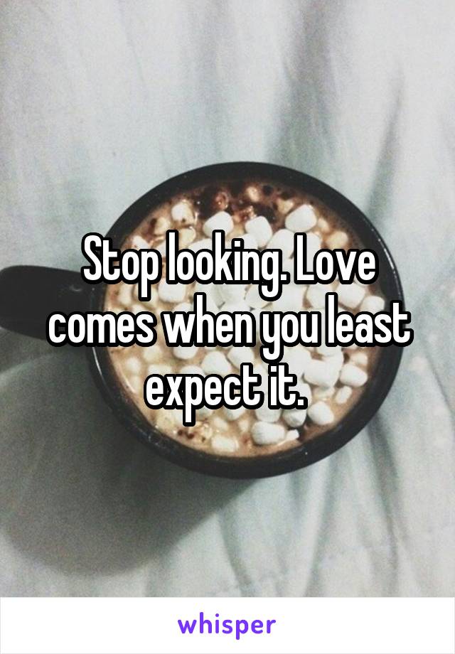 Stop looking. Love comes when you least expect it. 