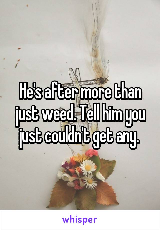 He's after more than just weed. Tell him you just couldn't get any. 