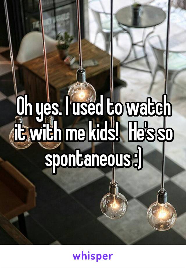 Oh yes. I used to watch it with me kids!   He's so spontaneous :)