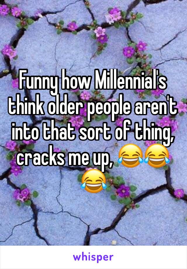Funny how Millennial's think older people aren't into that sort of thing, cracks me up, 😂😂😂