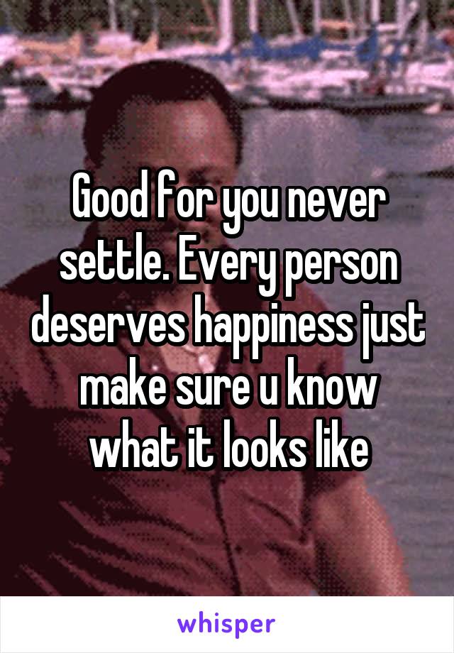 Good for you never settle. Every person deserves happiness just make sure u know what it looks like
