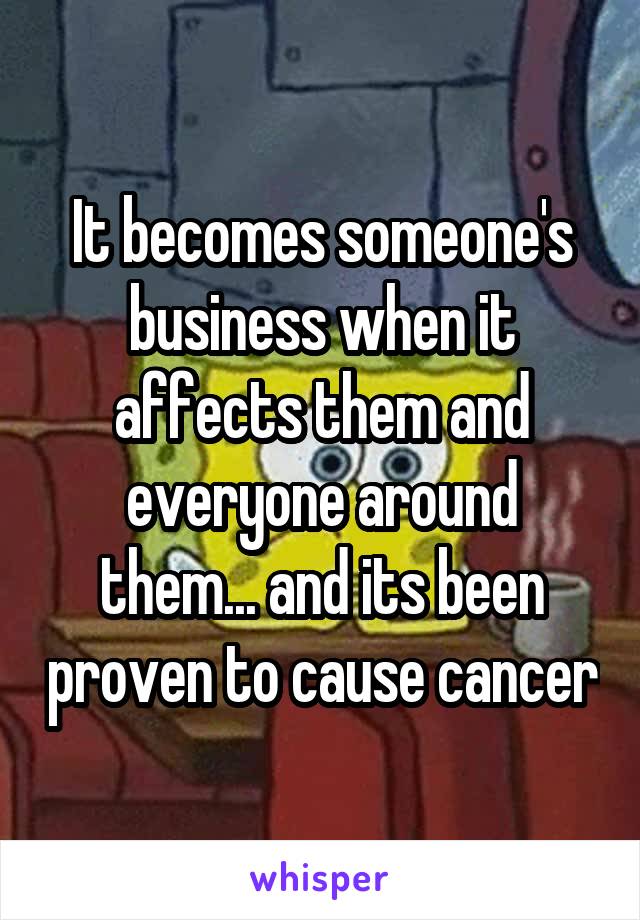 It becomes someone's business when it affects them and everyone around them... and its been proven to cause cancer