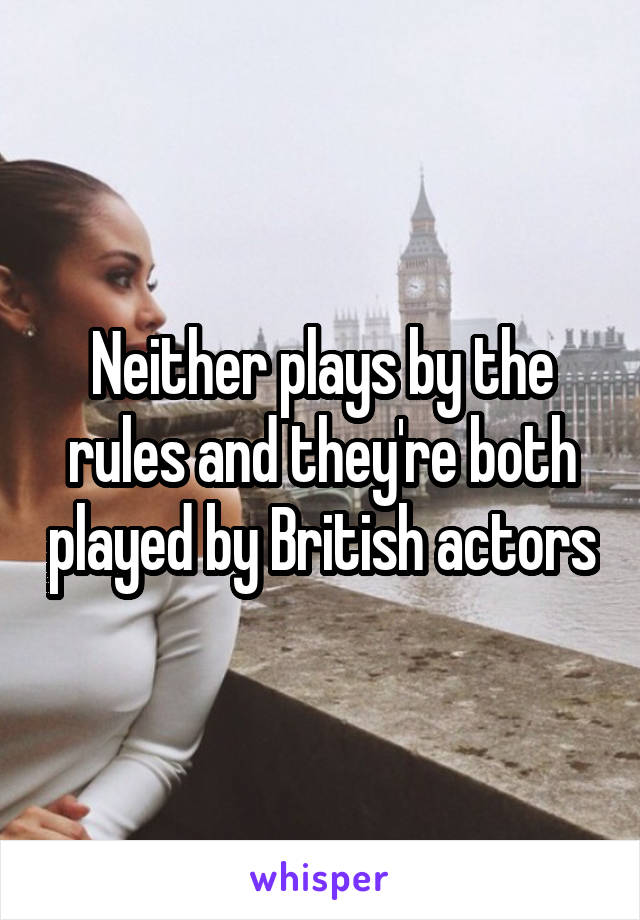 Neither plays by the rules and they're both played by British actors