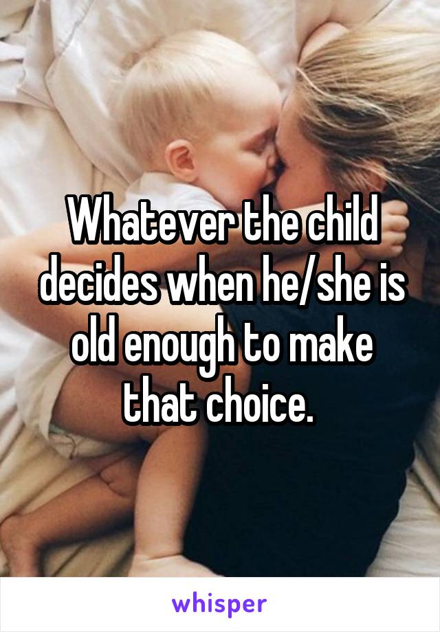 Whatever the child decides when he/she is old enough to make that choice. 