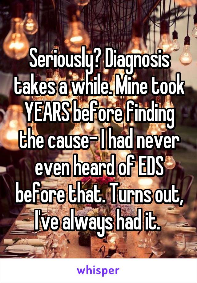 Seriously? Diagnosis takes a while. Mine took YEARS before finding the cause- I had never even heard of EDS before that. Turns out, I've always had it. 