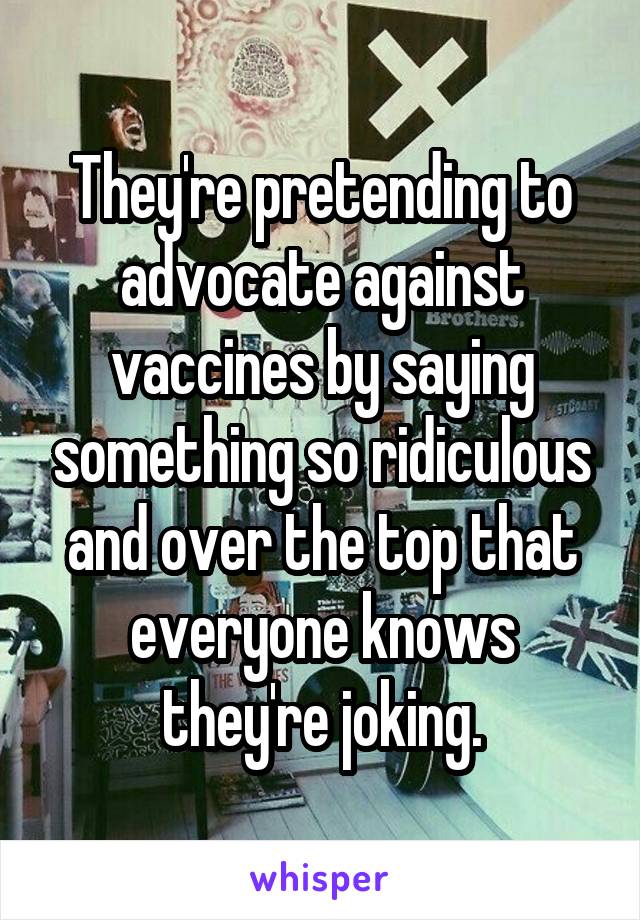 They're pretending to advocate against vaccines by saying something so ridiculous and over the top that everyone knows they're joking.
