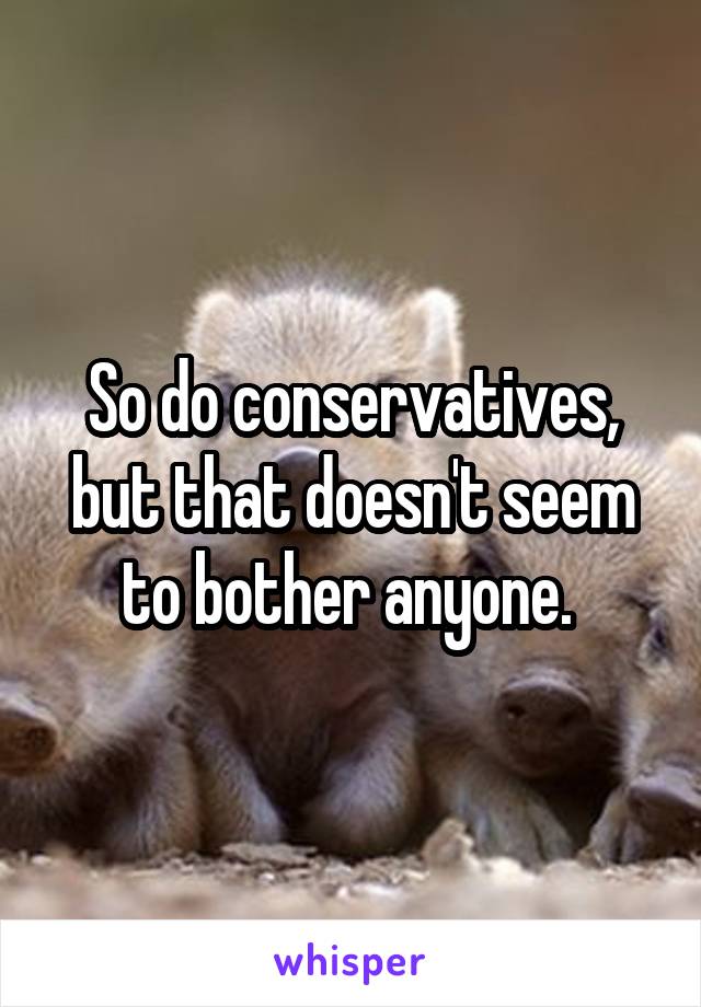 So do conservatives, but that doesn't seem to bother anyone. 