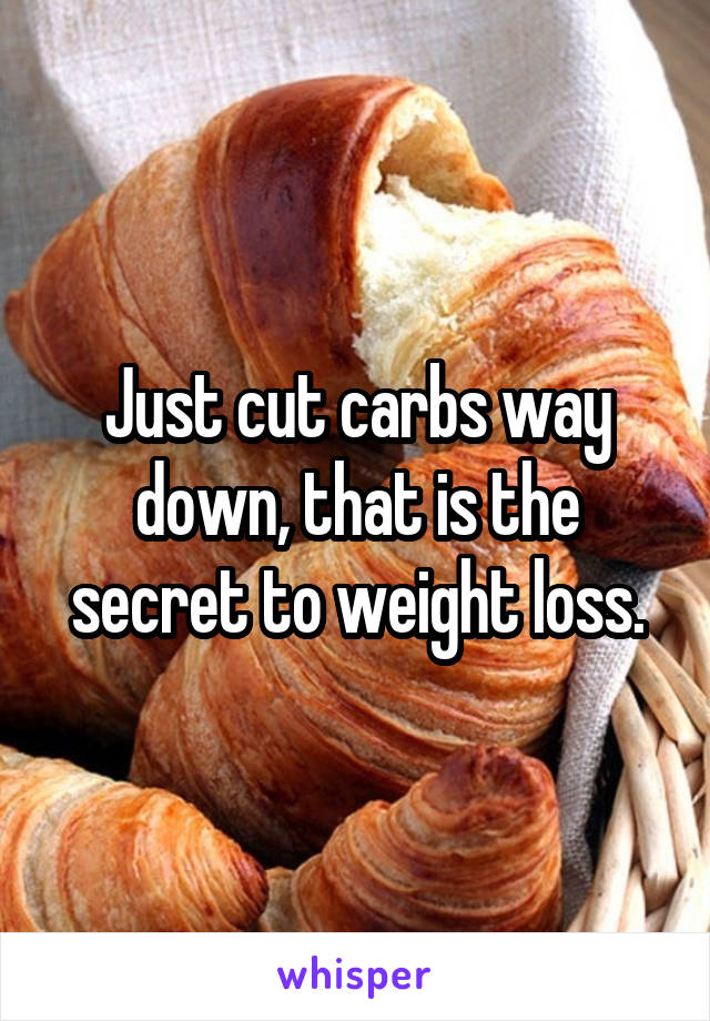 Just cut carbs way down, that is the secret to weight loss.