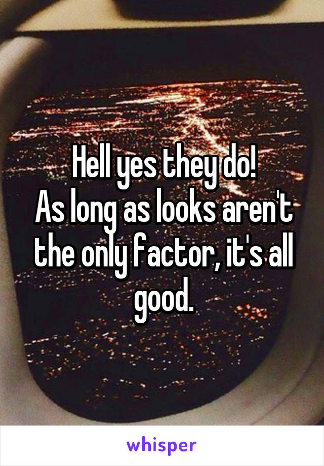 Hell yes they do!
As long as looks aren't the only factor, it's all good.