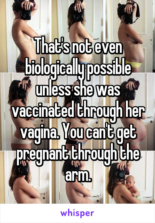 That's not even biologically possible unless she was vaccinated through her vagina. You can't get pregnant through the arm.