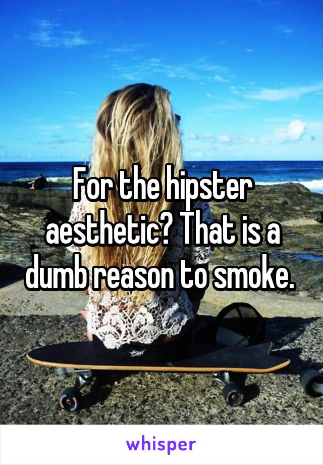 For the hipster aesthetic? That is a dumb reason to smoke. 