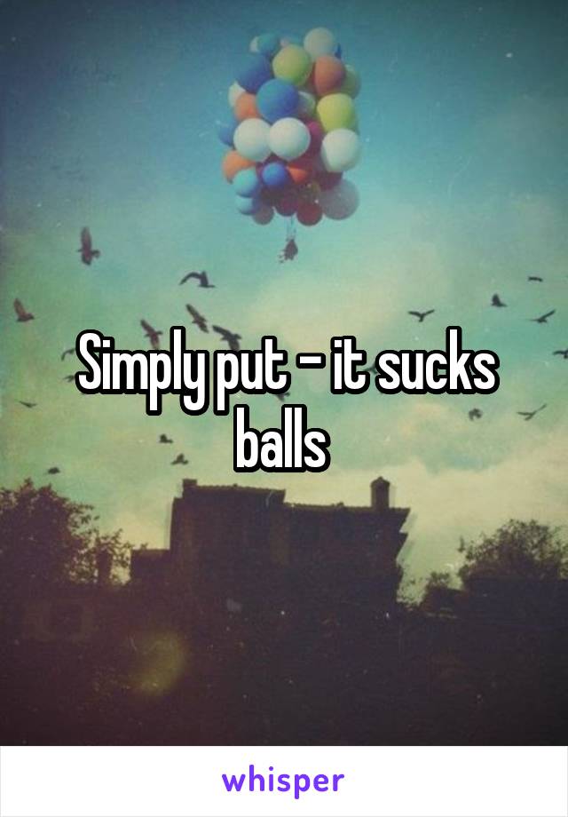 Simply put - it sucks balls 