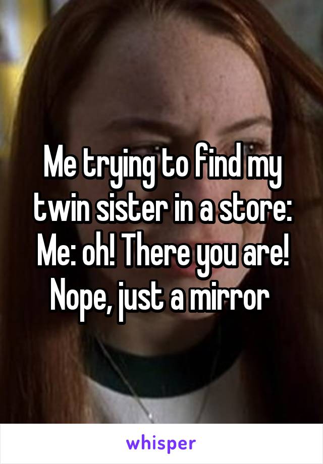 Me trying to find my twin sister in a store:
Me: oh! There you are!
Nope, just a mirror 