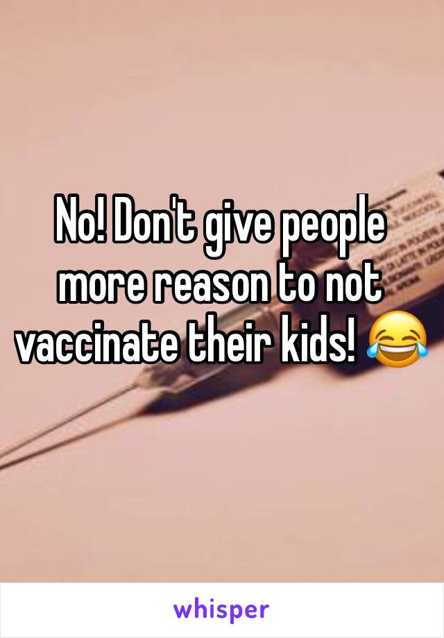 No! Don't give people more reason to not vaccinate their kids! 😂