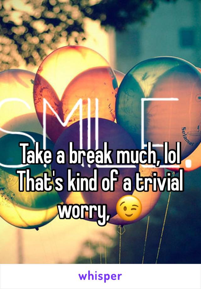Take a break much, lol
That's kind of a trivial worry, 😉