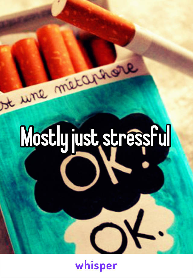 Mostly just stressful 