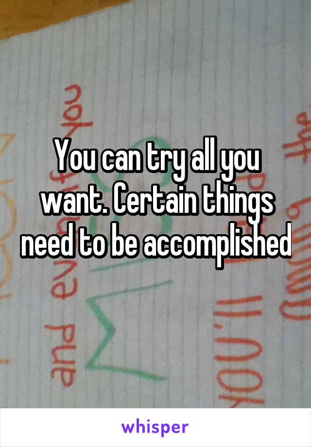 You can try all you want. Certain things need to be accomplished 