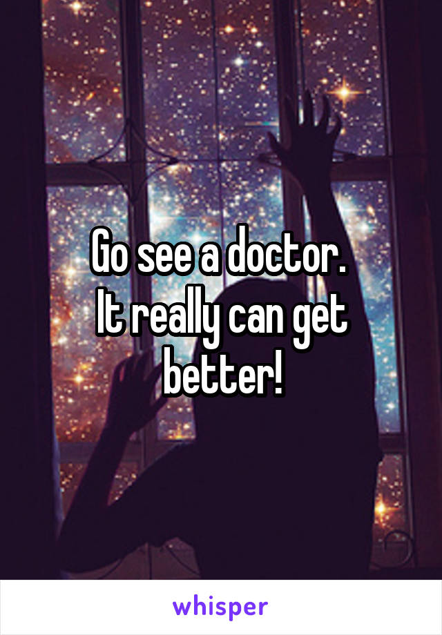 Go see a doctor. 
It really can get better!