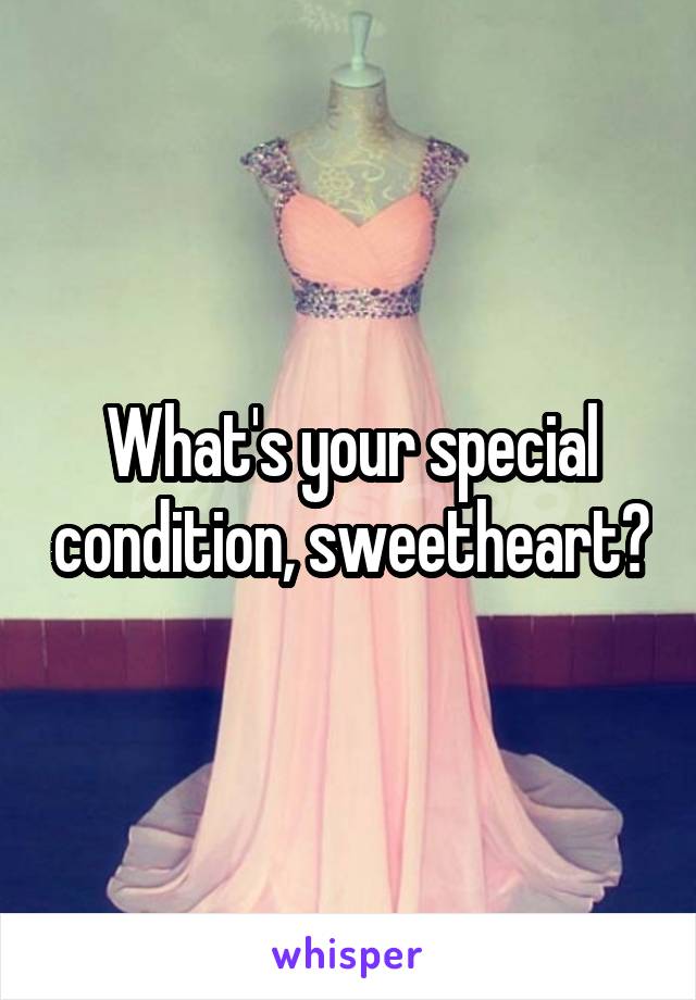 What's your special condition, sweetheart?