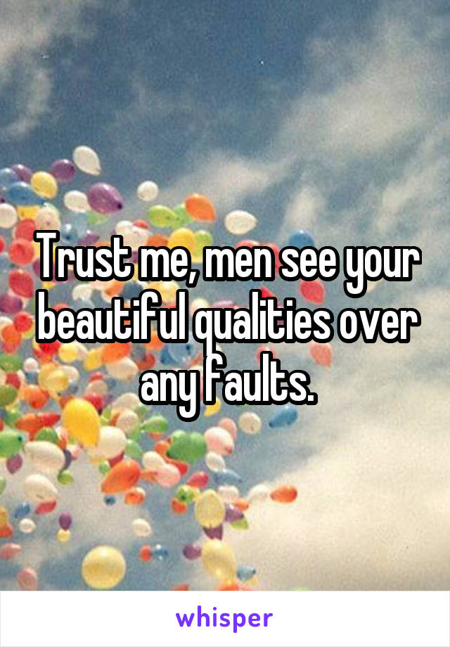 Trust me, men see your beautiful qualities over any faults.