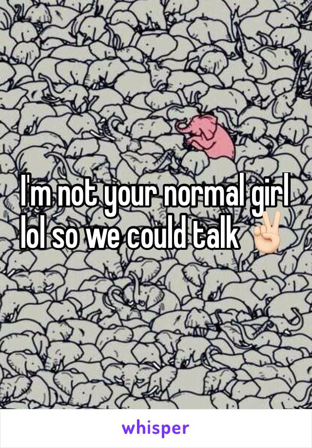 I'm not your normal girl lol so we could talk ✌🏻️