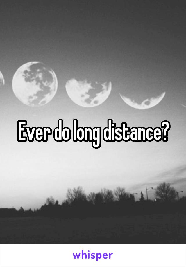 Ever do long distance?
