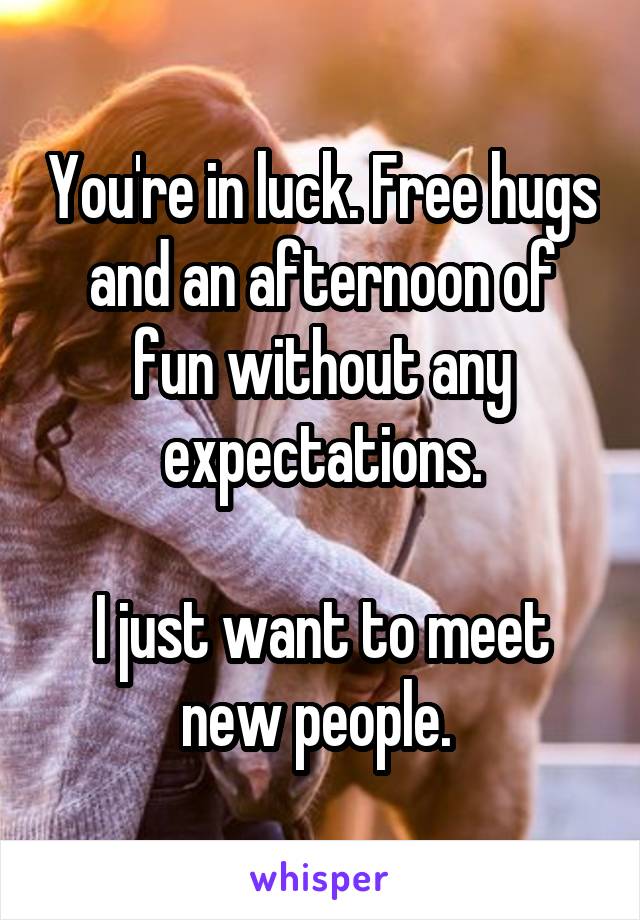 You're in luck. Free hugs and an afternoon of fun without any expectations.

I just want to meet new people. 