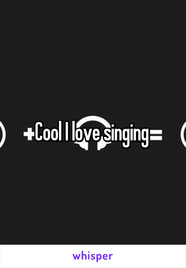 Cool I love singing 