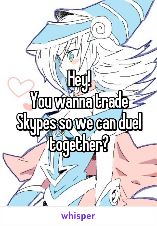 Hey!
You wanna trade Skypes so we can duel together?