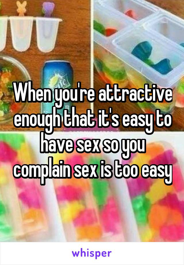 When you're attractive enough that it's easy to have sex so you complain sex is too easy